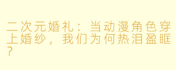 二次元婚礼：当动漫角色穿上婚纱，我们为何热泪盈眶？