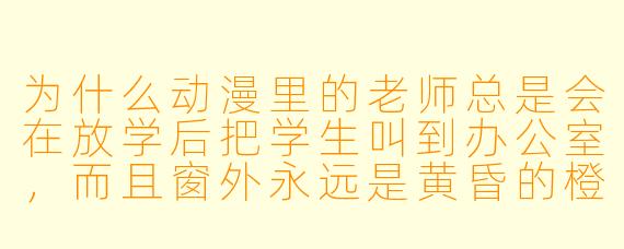 为什么动漫里的老师总是会在放学后把学生叫到办公室，而且窗外永远是黄昏的橙色天空？
