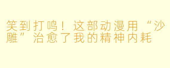 笑到打鸣！这部动漫用“沙雕”治愈了我的精神内耗