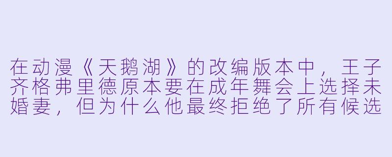 在动漫《天鹅湖》的改编版本中，王子齐格弗里德原本要在成年舞会上选择未婚妻，但为什么他最终拒绝了所有候选公主，转而向一只白天鹅表达爱意？