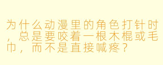 为什么动漫里的角色打针时，总是要咬着一根木棍或毛巾，而不是直接喊疼？