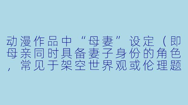 动漫作品中“母妻”设定（即母亲同时具备妻子身份的角色，常见于架空世界观或伦理题材）为何能吸引观众，其叙事魅力与争议点分别是什么？