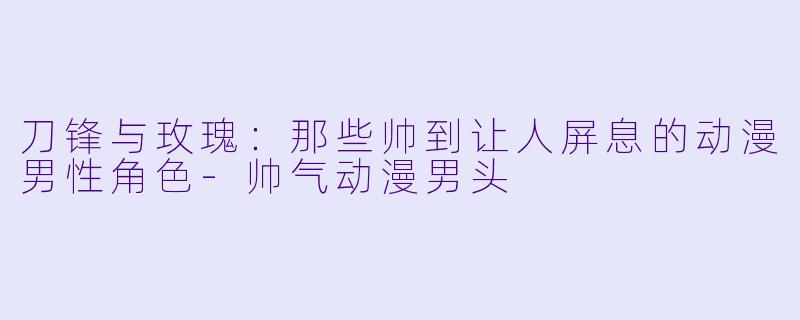 刀锋与玫瑰：那些帅到让人屏息的动漫男性角色