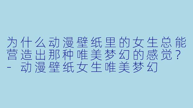为什么动漫壁纸里的女生总能营造出那种唯美梦幻的感觉？