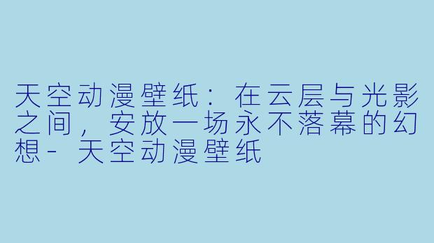 天空动漫壁纸：在云层与光影之间，安放一场永不落幕的幻想