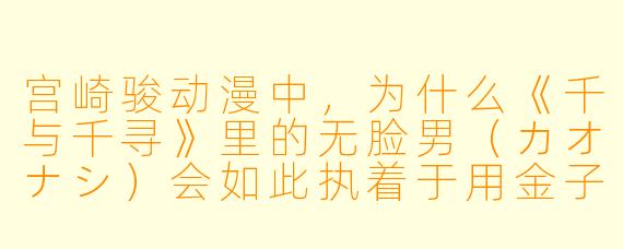 宫崎骏动漫中，为什么《千与千寻》里的无脸男（カオナシ）会如此执着于用金子讨好千寻，甚至在她拒绝后暴怒吞人？