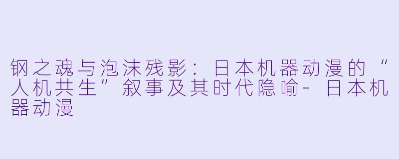 钢之魂与泡沫残影：日本机器动漫的“人机共生”叙事及其时代隐喻