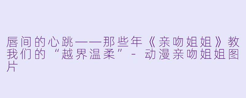 唇间的心跳——那些年《亲吻姐姐》教我们的“越界温柔”