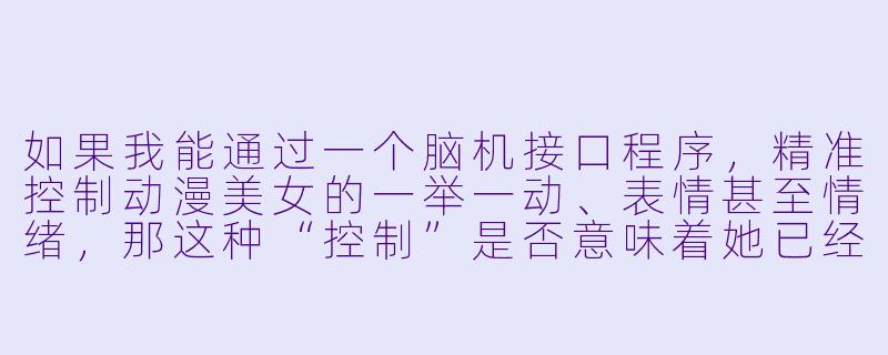如果我能通过一个脑机接口程序，精准控制动漫美女的一举一动、表情甚至情绪，那这种“控制”是否意味着她已经有了某种意义上的“生命”或“灵魂”？