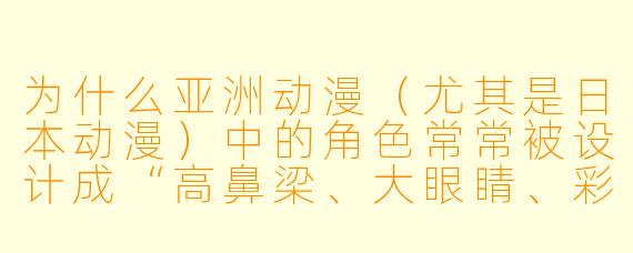 为什么亚洲动漫（尤其是日本动漫）中的角色常常被设计成“高鼻梁、大眼睛、彩色头发”，但现实中东亚人并非如此？这种审美是来自西方影响，还是亚洲文化自身的演变？