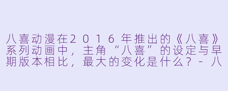 八喜动漫在2016年推出的《八喜》系列动画中，主角“八喜”的设定与早期版本相比，最大的变化是什么？
