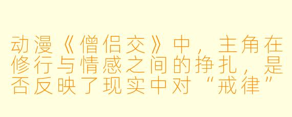 动漫《僧侣交》中，主角在修行与情感之间的挣扎，是否反映了现实中对“戒律”与“人性”冲突的某种哲学思考？