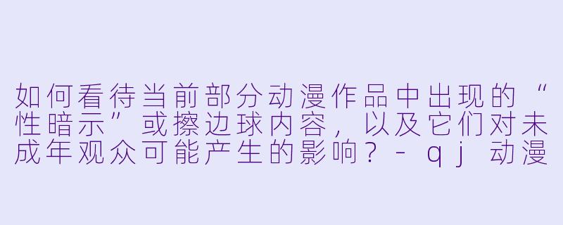 如何看待当前部分动漫作品中出现的“性暗示”或擦边球内容，以及它们对未成年观众可能产生的影响？