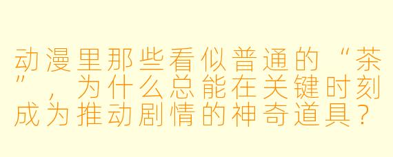 动漫里那些看似普通的“茶”，为什么总能在关键时刻成为推动剧情的神奇道具？