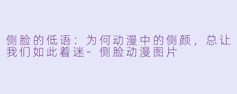 侧脸的低语：为何动漫中的侧颜，总让我们如此着迷