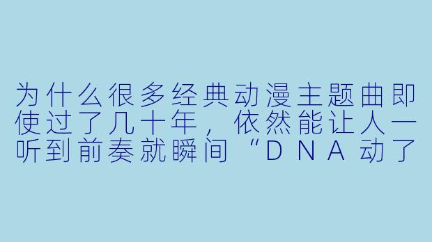 为什么很多经典动漫主题曲即使过了几十年，依然能让人一听到前奏就瞬间“DNA动了”，甚至比现在很多新番的歌曲更让人难忘？