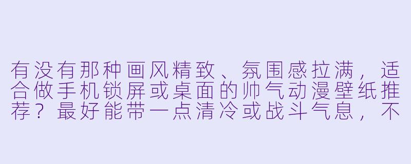 有没有那种画风精致、氛围感拉满，适合做手机锁屏或桌面的帅气动漫壁纸推荐？最好能带一点清冷或战斗气息，不要纯日常卖萌的。