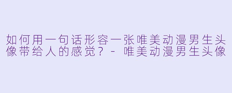如何用一句话形容一张唯美动漫男生头像带给人的感觉？