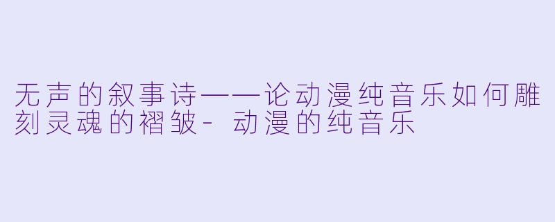 无声的叙事诗——论动漫纯音乐如何雕刻灵魂的褶皱
