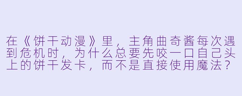 在《饼干动漫》里，主角曲奇酱每次遇到危机时，为什么总要先咬一口自己头上的饼干发卡，而不是直接使用魔法？