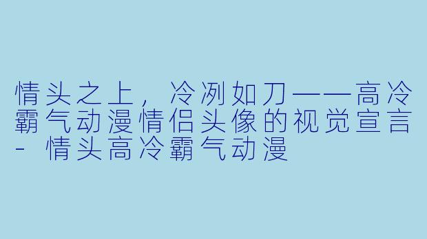 情头之上，冷冽如刀——高冷霸气动漫情侣头像的视觉宣言