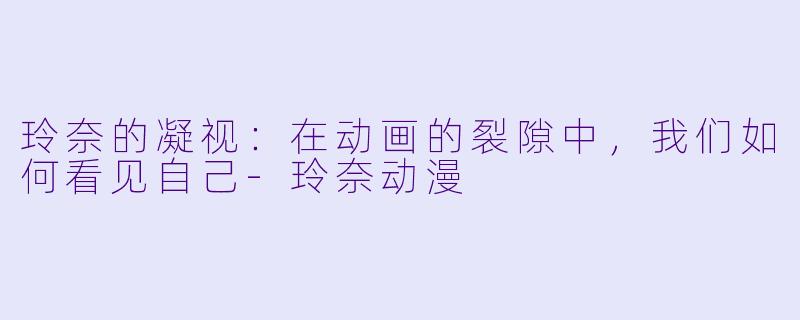 玲奈的凝视：在动画的裂隙中，我们如何看见自己