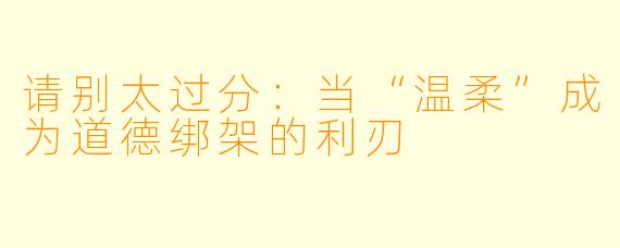 请别太过分：当“温柔”成为道德绑架的利刃