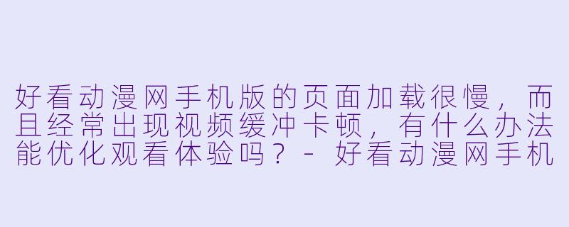 好看动漫网手机版的页面加载很慢，而且经常出现视频缓冲卡顿，有什么办法能优化观看体验吗？
