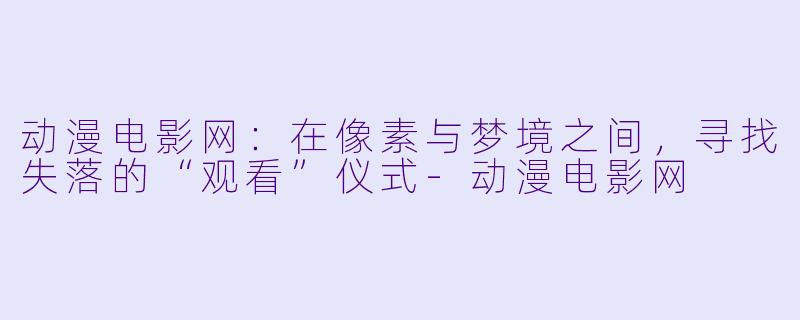 动漫电影网：在像素与梦境之间，寻找失落的“观看”仪式