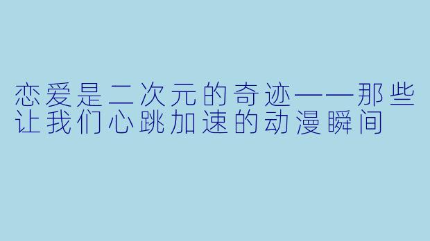 恋爱是二次元的奇迹——那些让我们心跳加速的动漫瞬间