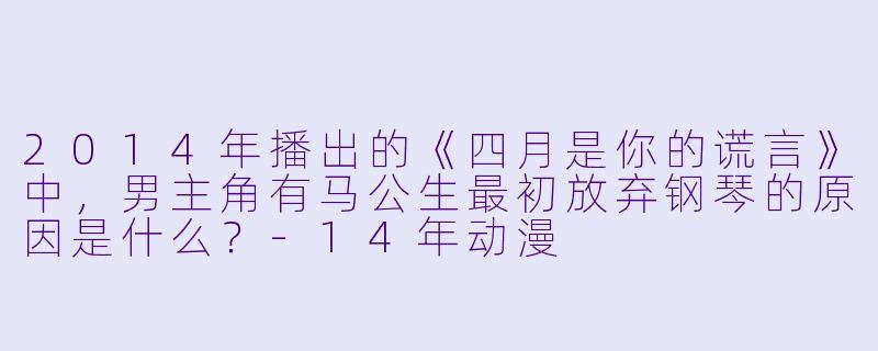 2014年播出的《四月是你的谎言》中，男主角有马公生最初放弃钢琴的原因是什么？