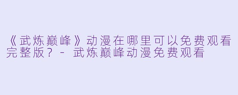 《武炼巅峰》动漫在哪里可以免费观看完整版？