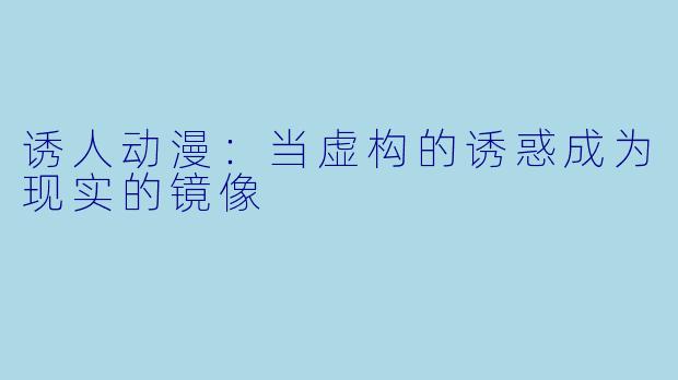 诱人动漫：当虚构的诱惑成为现实的镜像