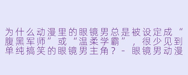 为什么动漫里的眼镜男总是被设定成“腹黑军师”或“温柔学霸”，很少见到单纯搞笑的眼镜男主角？