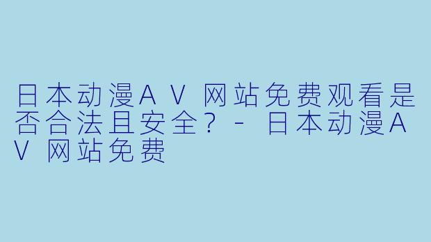 日本动漫AV网站免费观看是否合法且安全？