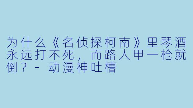 为什么《名侦探柯南》里琴酒永远打不死，而路人甲一枪就倒？