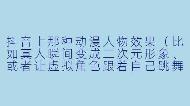 抖音上那种动漫人物效果（比如真人瞬间变成二次元形象、或者让虚拟角色跟着自己跳舞）具体是怎么弄的？需要下载什么软件或使用什么功能？