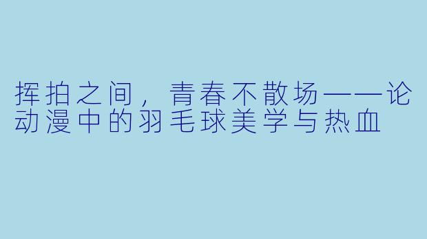 挥拍之间，青春不散场——论动漫中的羽毛球美学与热血