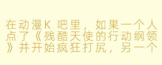 在动漫K吧里，如果一个人点了《残酷天使的行动纲领》并开始疯狂打尻，另一个人却突然切歌点了《恋爱循环》，这时吧主应该按什么“二次元宪法”条款来裁决，才能既保住吧内和平又让两边都觉得“燃起来了”？