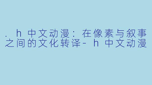 .h中文动漫：在像素与叙事之间的文化转译