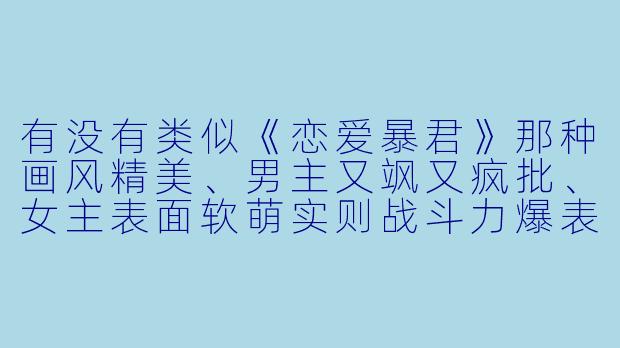 有没有类似《恋爱暴君》那种画风精美、男主又飒又疯批、女主表面软萌实则战斗力爆表，并且剧情带点悬疑反转的动漫推荐？