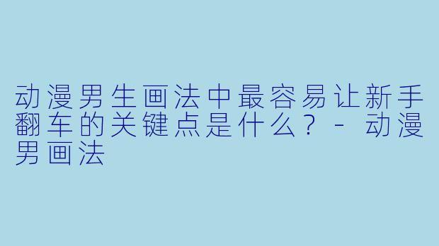 动漫男生画法中最容易让新手翻车的关键点是什么？