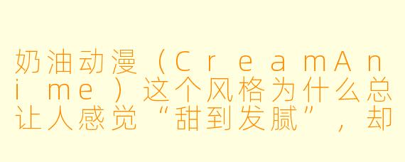奶油动漫（CreamAnime）这个风格为什么总让人感觉“甜到发腻”，却又忍不住沉迷其中？