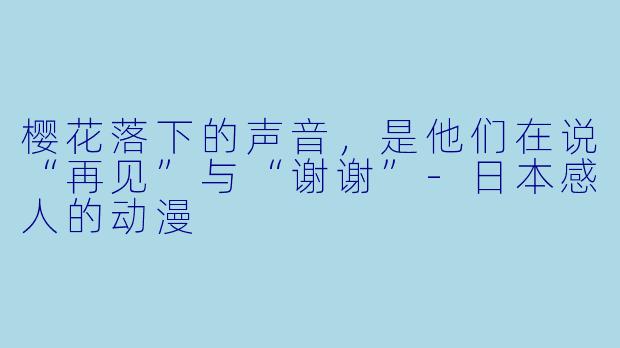 樱花落下的声音，是他们在说“再见”与“谢谢”