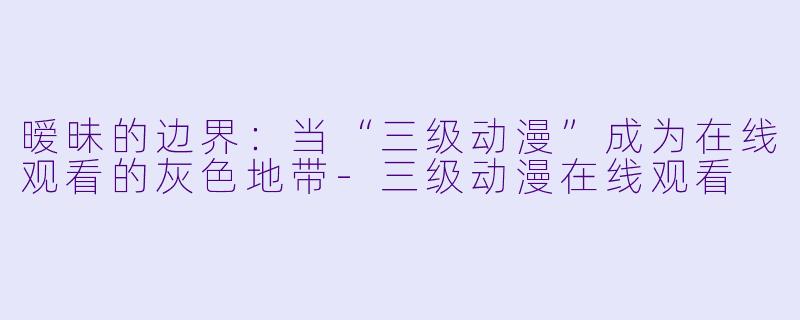 暧昧的边界：当“三级动漫”成为在线观看的灰色地带