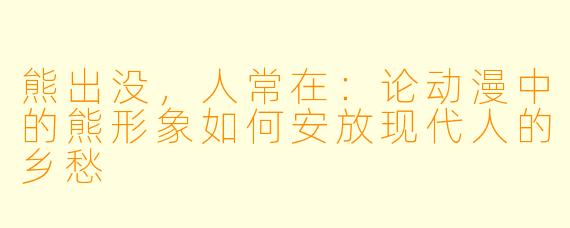 熊出没，人常在：论动漫中的熊形象如何安放现代人的乡愁