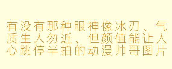 有没有那种眼神像冰刃、气质生人勿近、但颜值能让人心跳停半拍的动漫帅哥图片推荐？