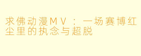 求佛动漫MV：一场赛博红尘里的执念与超脱