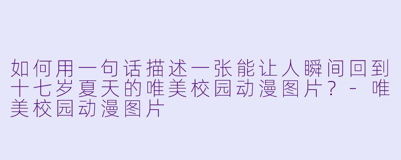 如何用一句话描述一张能让人瞬间回到十七岁夏天的唯美校园动漫图片？