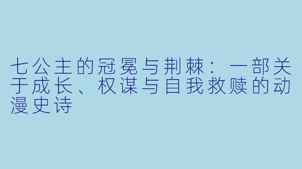 七公主的冠冕与荆棘：一部关于成长、权谋与自我救赎的动漫史诗